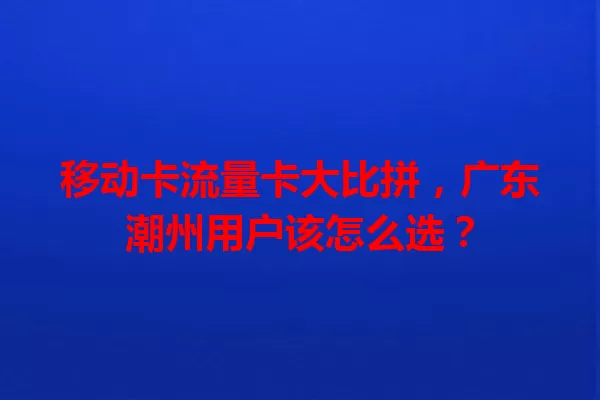 移动卡流量卡大比拼，广东潮州用户该怎么选？