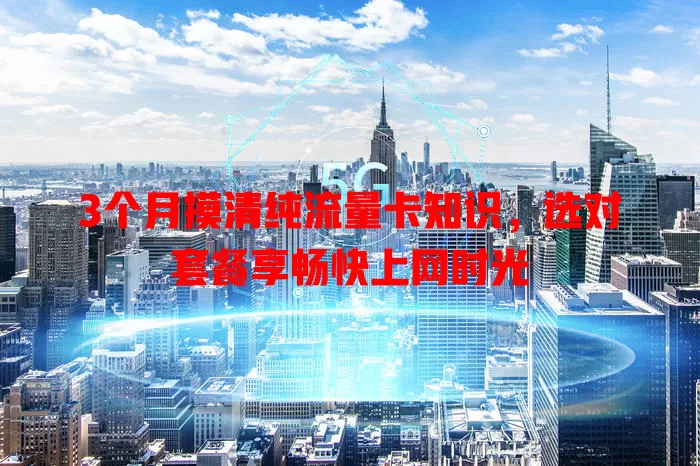3个月摸清纯流量卡知识，选对套餐享畅快上网时光