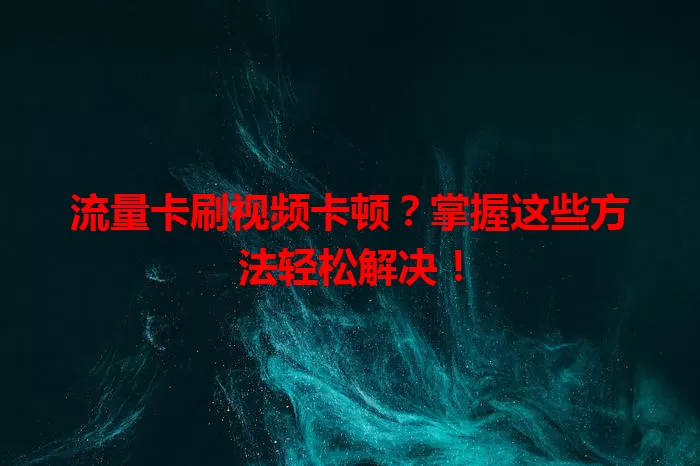 流量卡刷视频卡顿？掌握这些方法轻松解决！