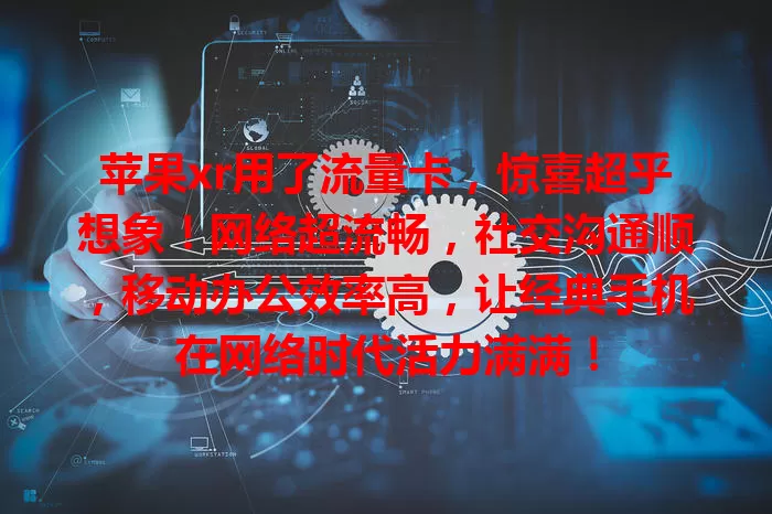 苹果xr用了流量卡，惊喜超乎想象！网络超流畅，社交沟通顺，移动办公效率高，让经典手机在网络时代活力满满！