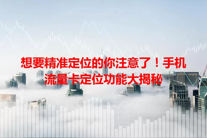 想要精准定位的你注意了！手机流量卡定位功能大揭秘