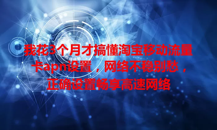 我花3个月才搞懂淘宝移动流量卡apn设置，网络不稳别愁，正确设置畅享高速网络