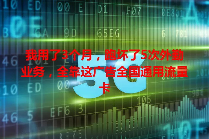 我用了3个月，跑坏了5次外勤业务，全靠这广告全国通用流量卡
