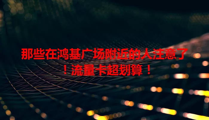 那些在鸿基广场附近的人注意了！流量卡超划算！