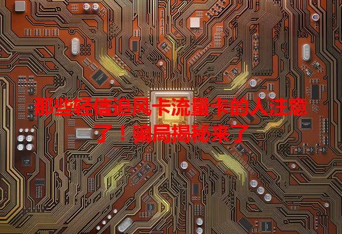 那些轻信追风卡流量卡的人注意了！骗局揭秘来了