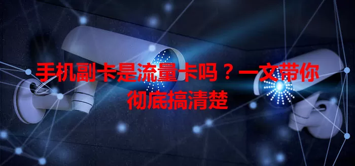 手机副卡是流量卡吗？一文带你彻底搞清楚