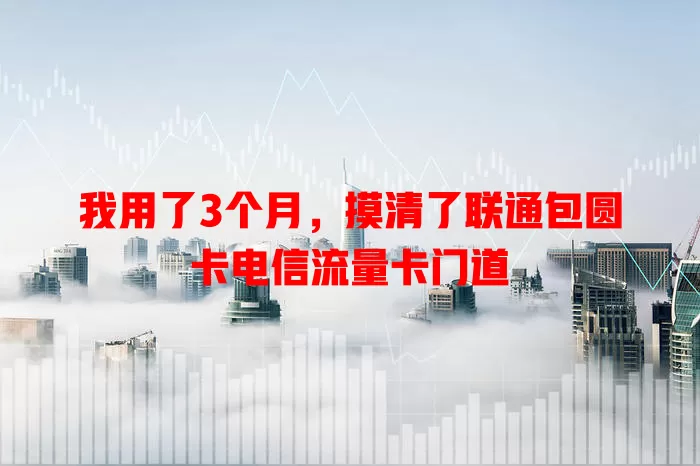 我用了3个月，摸清了联通包圆卡电信流量卡门道