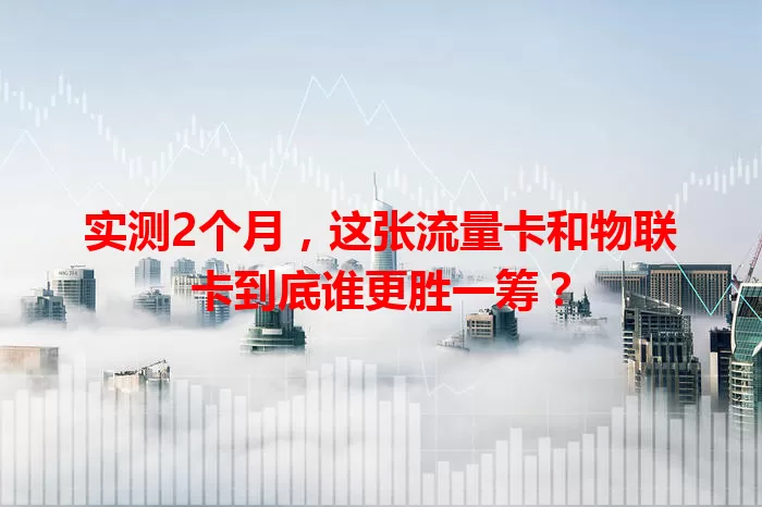 实测2个月，这张流量卡和物联卡到底谁更胜一筹？