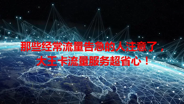 那些经常流量告急的人注意了，大王卡流量服务超省心！