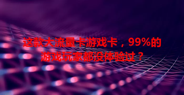 这款大流量卡游戏卡，99%的游戏玩家都没体验过？