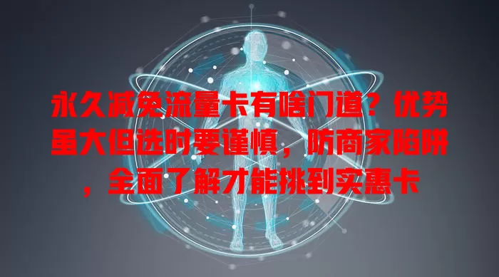永久减免流量卡有啥门道？优势虽大但选时要谨慎，防商家陷阱，全面了解才能挑到实惠卡