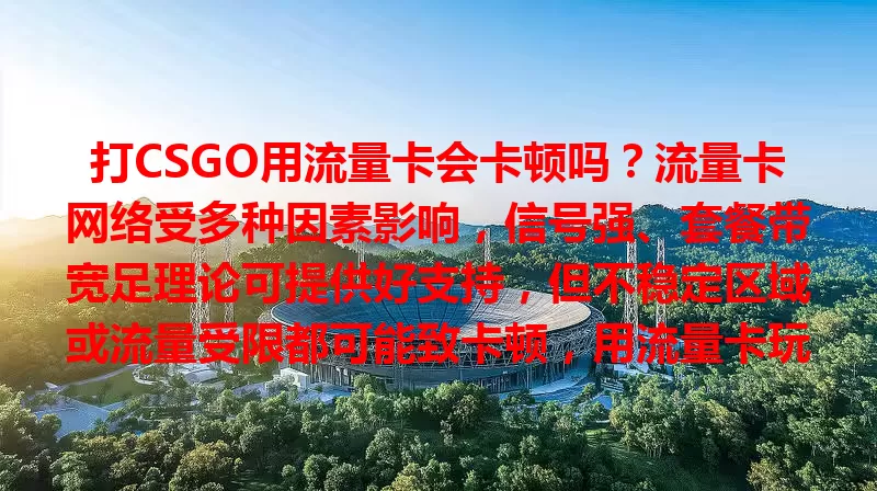 打CSGO用流量卡会卡顿吗？流量卡网络受多种因素影响，信号强、套餐带宽足理论可提供好支持，但不稳定区域或流量受限都可能致卡顿，用流量卡玩CSGO得综合考虑自身情况。