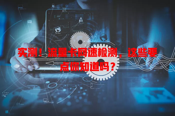 实测！流量卡网速检测，这些要点你知道吗？