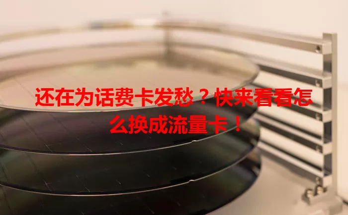 还在为话费卡发愁？快来看看怎么换成流量卡！