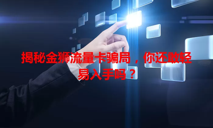 揭秘金狮流量卡骗局，你还敢轻易入手吗？