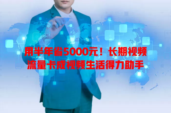 用半年省5000元！长期视频流量卡成视频生活得力助手