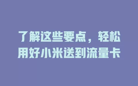 了解这些要点,轻松用好小米送到流量卡