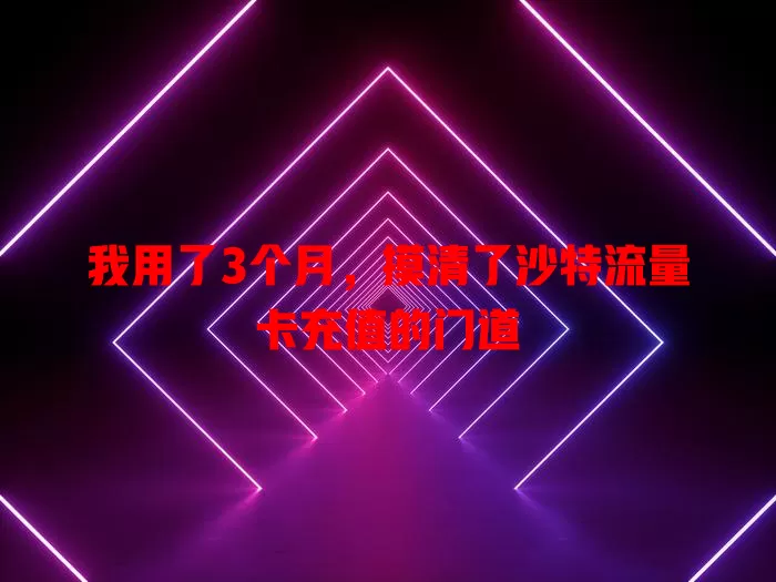 我用了3个月，摸清了沙特流量卡充值的门道