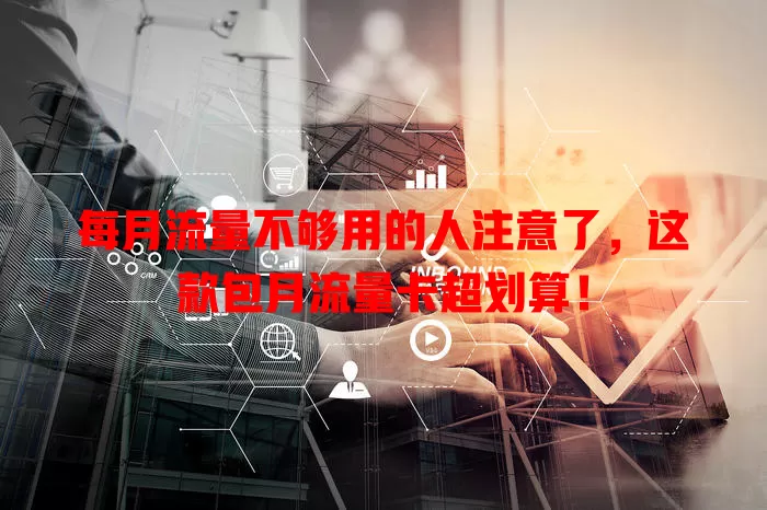 每月流量不够用的人注意了，这款包月流量卡超划算！