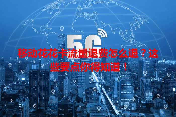 移动花花卡流量退费怎么退？这些要点你得知道！