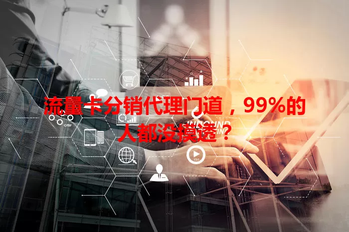 流量卡分销代理门道，99%的人都没摸透？