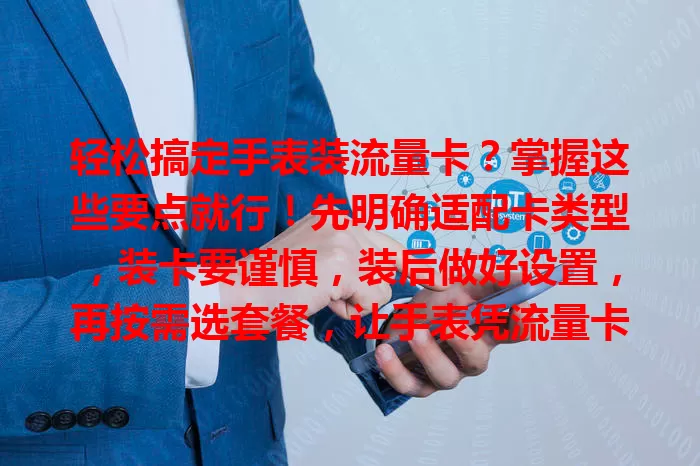 轻松搞定手表装流量卡？掌握这些要点就行！先明确适配卡类型，装卡要谨慎，装后做好设置，再按需选套餐，让手表凭流量卡扩展功能，生活更便利！