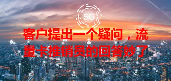客户提出一个疑问，流量卡推销员的回答妙了