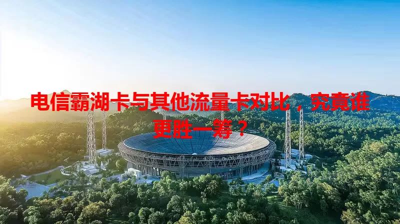 电信霸湖卡与其他流量卡对比，究竟谁更胜一筹？