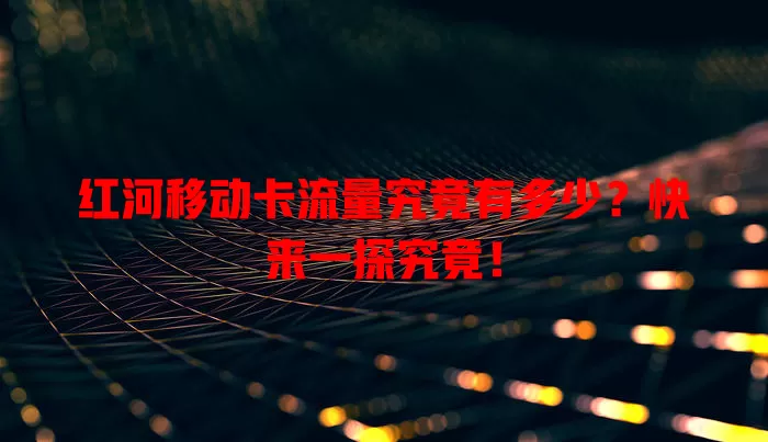 红河移动卡流量究竟有多少？快来一探究竟！