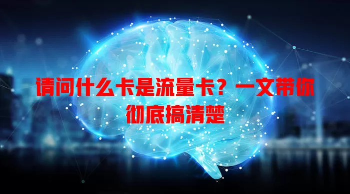 请问什么卡是流量卡？一文带你彻底搞清楚