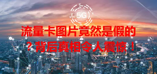 流量卡图片竟然是假的？背后真相令人震惊！