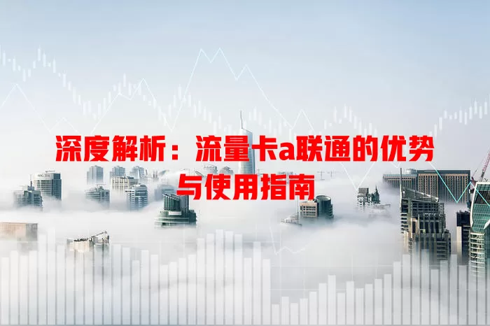 深度解析：流量卡a联通的优势与使用指南