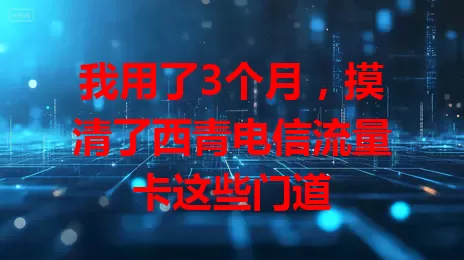 我用了3个月，摸清了西青电信流量卡这些门道