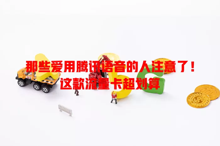 那些爱用腾讯语音的人注意了！这款流量卡超划算