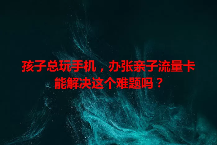 孩子总玩手机，办张亲子流量卡能解决这个难题吗？