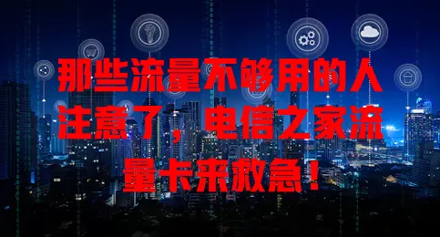 那些流量不够用的人注意了，电信之家流量卡来救急！