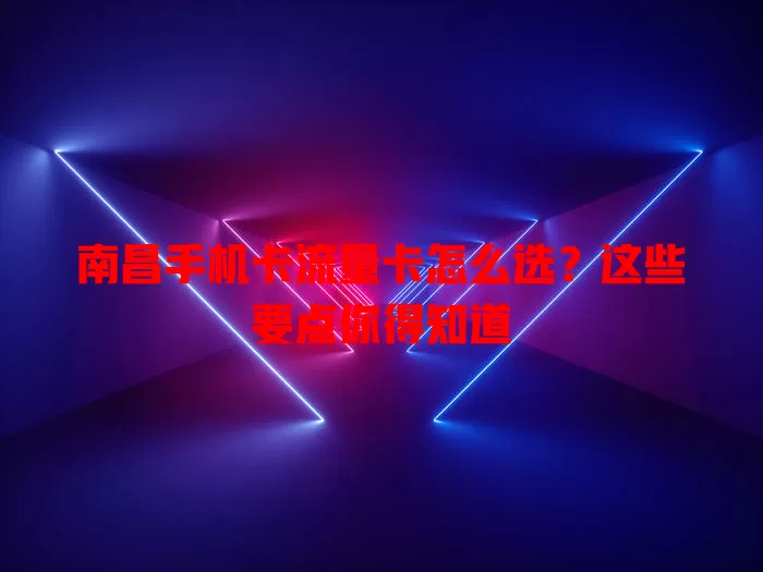 南昌手机卡流量卡怎么选？这些要点你得知道