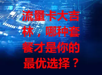流量卡大吉林，哪种套餐才是你的最优选择？