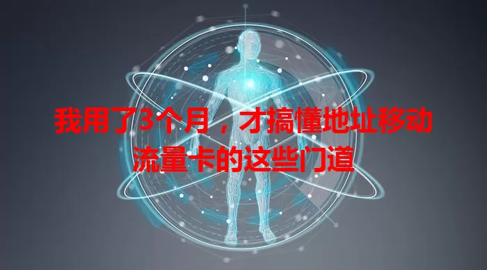 我用了3个月，才搞懂地址移动流量卡的这些门道
