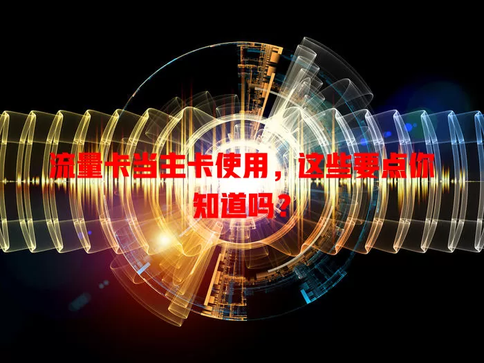 流量卡当主卡使用，这些要点你知道吗？