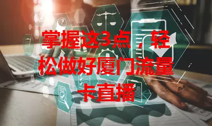 掌握这3点，轻松做好厦门流量卡直播