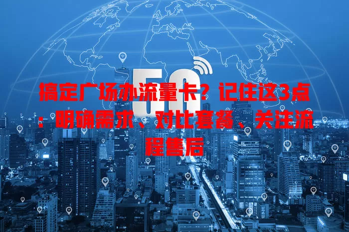 搞定广场办流量卡？记住这3点：明确需求、对比套餐、关注流程售后