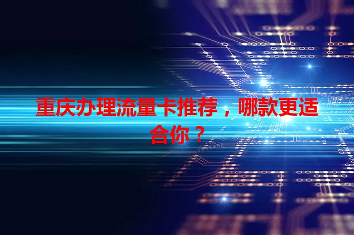 重庆办理流量卡推荐，哪款更适合你？