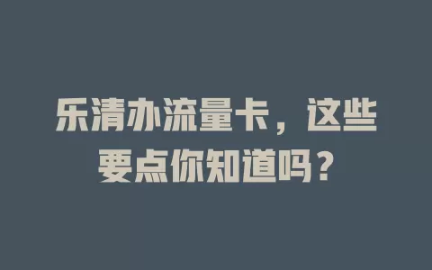 乐清办流量卡，这些要点你知道吗？