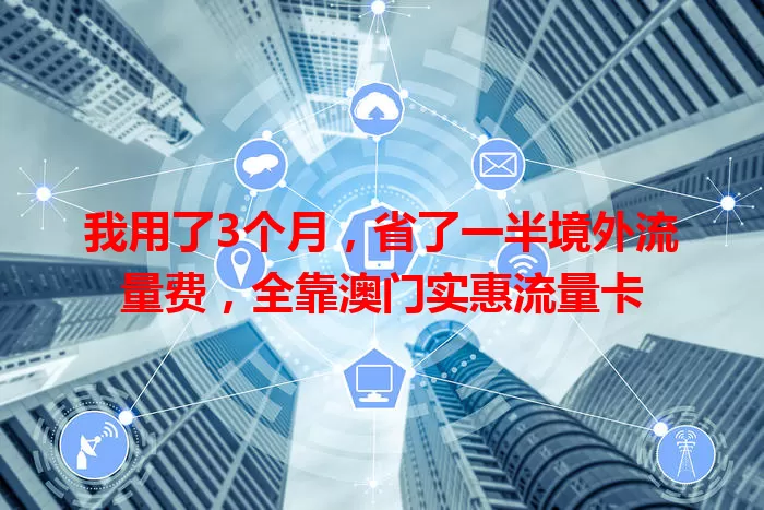 我用了3个月，省了一半境外流量费，全靠澳门实惠流量卡