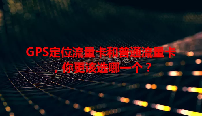 GPS定位流量卡和普通流量卡，你更该选哪一个？