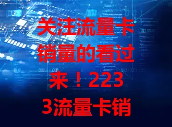 关注流量卡销量的看过来！2233流量卡销量大揭秘，高销量暗示套餐优、网络稳，还能为选卡提供参考，但选卡仍需结合自身需求
