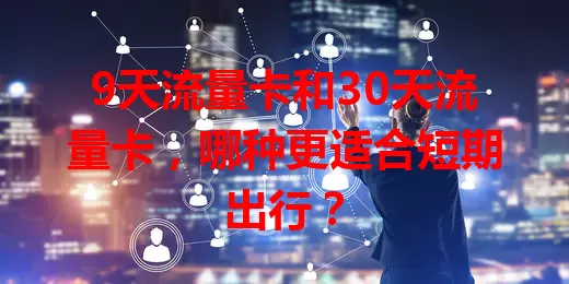 9天流量卡和30天流量卡，哪种更适合短期出行？
