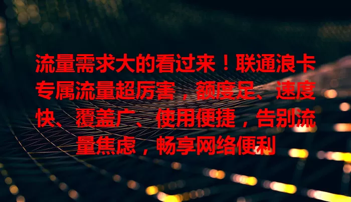 流量需求大的看过来！联通浪卡专属流量超厉害，额度足、速度快、覆盖广、使用便捷，告别流量焦虑，畅享网络便利