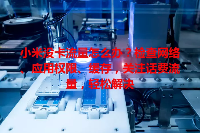 小米没卡流量怎么办？检查网络、应用权限、缓存，关注话费流量，轻松解决